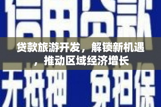 武城贷款旅游开发，解锁新机遇，推动区域经济增长