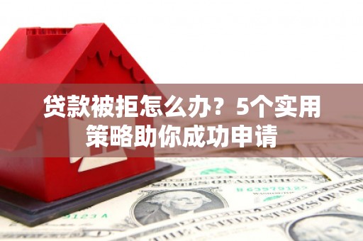 武城贷款被拒怎么办？5个实用策略助你成功申请