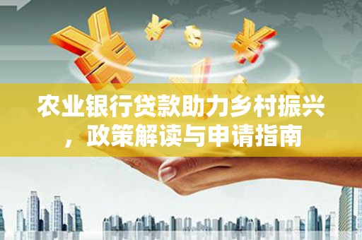 武城农业银行贷款助力乡村振兴，政策解读与申请指南