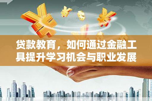 武城贷款教育，如何通过金融工具提升学习机会与职业发展