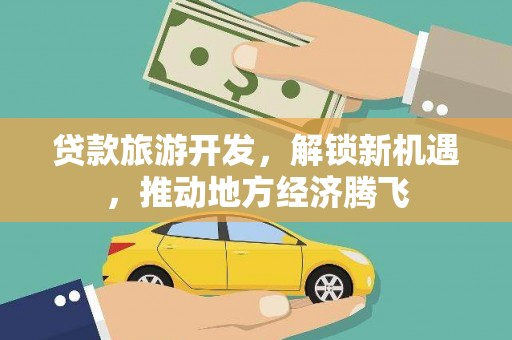 武城贷款旅游开发，解锁新机遇，推动地方经济腾飞