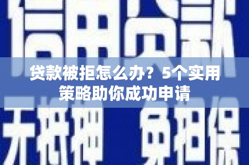 武城贷款被拒怎么办？5个实用策略助你成功申请