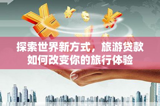 武城探索世界新方式，旅游贷款如何改变你的旅行体验